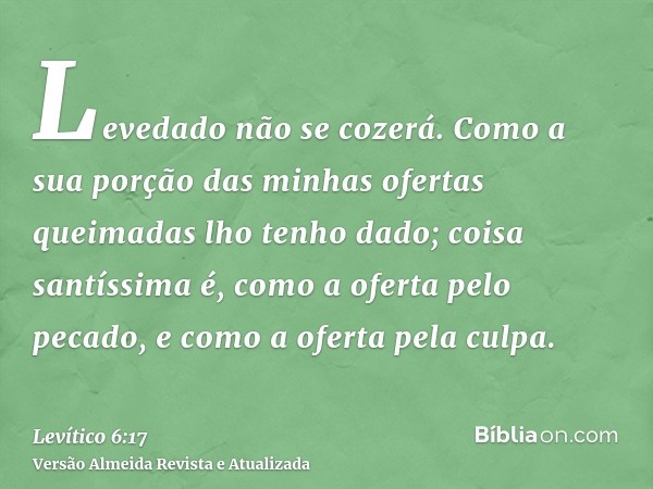 Levedado não se cozerá. Como a sua porção das minhas ofertas queimadas lho tenho dado; coisa santíssima é, como a oferta pelo pecado, e como a oferta pela culpa