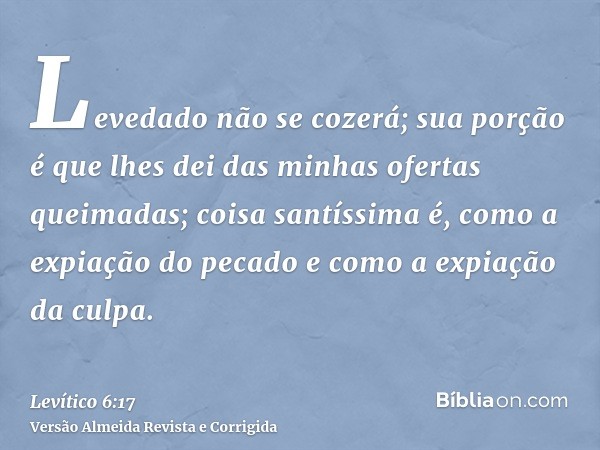 Levedado não se cozerá; sua porção é que lhes dei das minhas ofertas queimadas; coisa santíssima é, como a expiação do pecado e como a expiação da culpa.