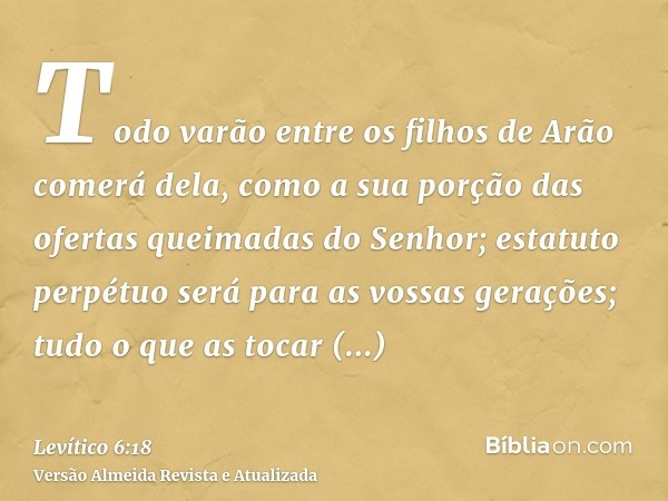 Todo varão entre os filhos de Arão comerá dela, como a sua porção das ofertas queimadas do Senhor; estatuto perpétuo será para as vossas gerações; tudo o que as