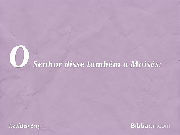 O Senhor disse também a Moisés: -- Levítico 6:19