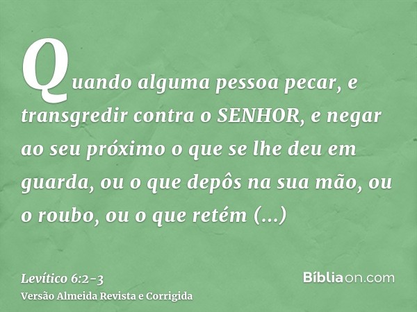 Quando alguma pessoa pecar, e transgredir contra o SENHOR, e negar ao seu próximo o que se lhe deu em guarda, ou o que depôs na sua mão, ou o roubo, ou o que re