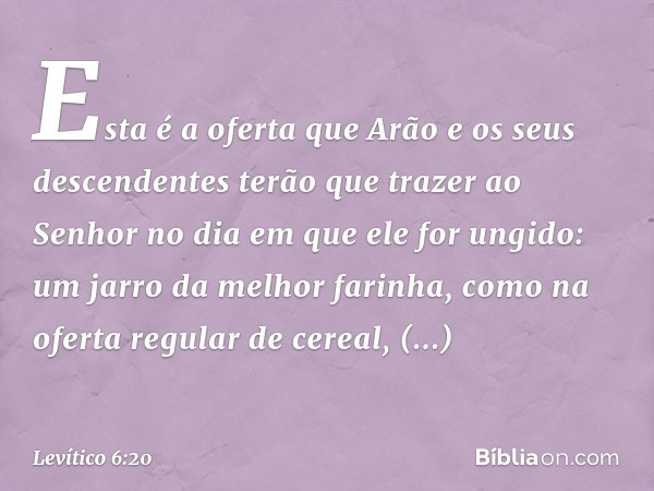 "Esta é a oferta que Arão e os seus descenden­tes terão que trazer ao Senhor no dia em que ele for ungido: um jarro da melhor farinha, como na oferta regular de