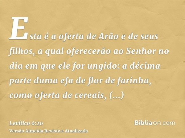 Esta é a oferta de Arão e de seus filhos, a qual oferecerão ao Senhor no dia em que ele for ungido: a décima parte duma efa de flor de farinha, como oferta de c