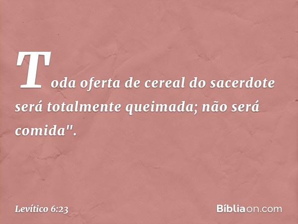 Toda oferta de cereal do sacerdote será totalmente queimada; não será comida". -- Levítico 6:23