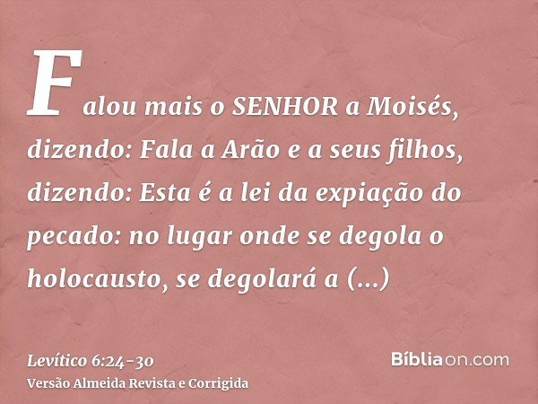Falou mais o SENHOR a Moisés, dizendo:Fala a Arão e a seus filhos, dizendo: Esta é a lei da expiação do pecado: no lugar onde se degola o holocausto, se degolar