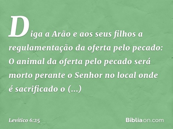 "Diga a Arão e aos seus filhos a regulamentação da oferta pelo pecado: O animal da oferta pelo pecado será morto perante o Senhor no local onde é sacrificado o 