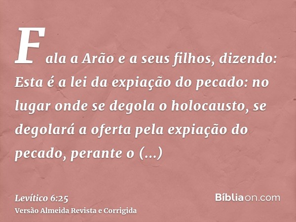 Fala a Arão e a seus filhos, dizendo: Esta é a lei da expiação do pecado: no lugar onde se degola o holocausto, se degolará a oferta pela expiação do pecado, pe