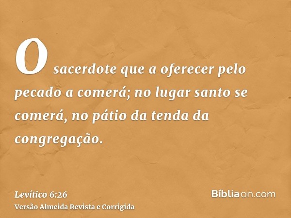 O sacerdote que a oferecer pelo pecado a comerá; no lugar santo se comerá, no pátio da tenda da congregação.