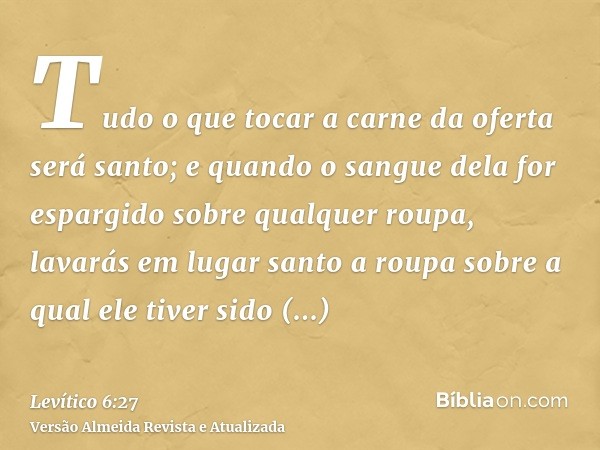 Tudo o que tocar a carne da oferta será santo; e quando o sangue dela for espargido sobre qualquer roupa, lavarás em lugar santo a roupa sobre a qual ele tiver 