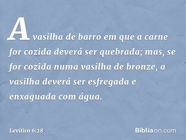 A vasilha de barro em que a carne for cozida deverá ser que­brada; mas, se for cozida numa vasilha de bron­ze, a vasilha deverá ser esfregada e enxaguada com ág