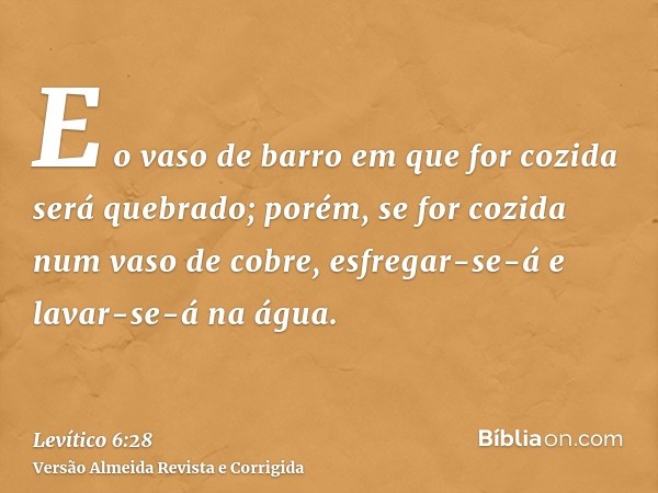 E o vaso de barro em que for cozida será quebrado; porém, se for cozida num vaso de cobre, esfregar-se-á e lavar-se-á na água.