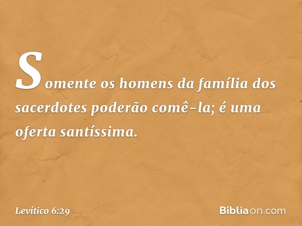 Somente os homens da família dos sacerdotes poderão comê-la; é uma oferta san­tíssima. -- Levítico 6:29