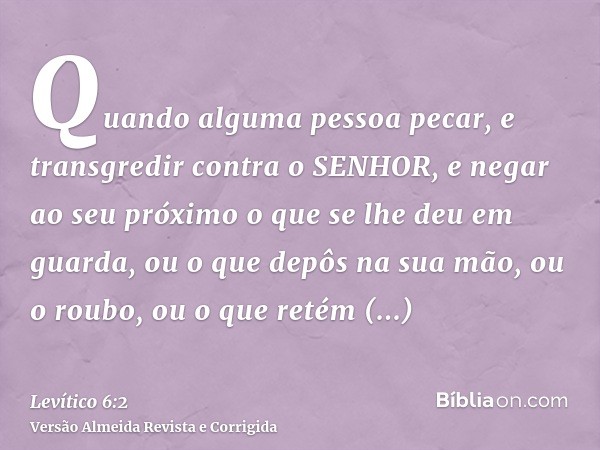 Quando alguma pessoa pecar, e transgredir contra o SENHOR, e negar ao seu próximo o que se lhe deu em guarda, ou o que depôs na sua mão, ou o roubo, ou o que re