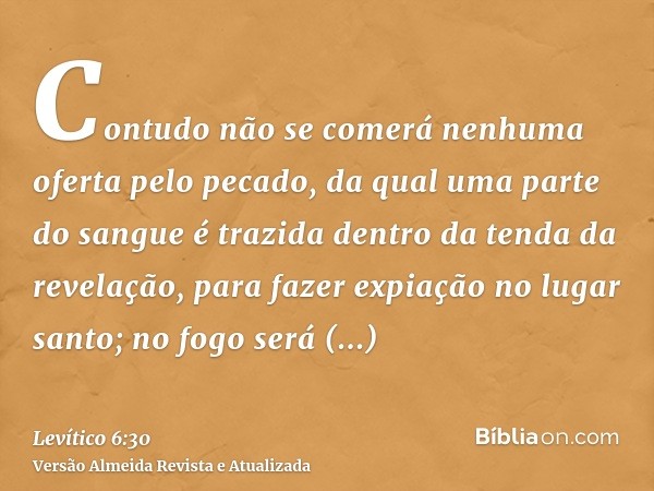 Contudo não se comerá nenhuma oferta pelo pecado, da qual uma parte do sangue é trazida dentro da tenda da revelação, para fazer expiação no lugar santo; no fog