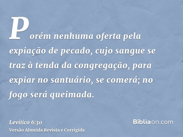 Porém nenhuma oferta pela expiação de pecado, cujo sangue se traz à tenda da congregação, para expiar no santuário, se comerá; no fogo será queimada.