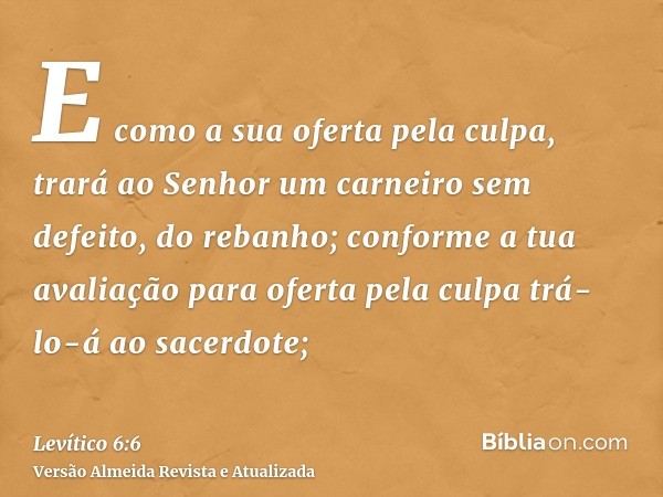 E como a sua oferta pela culpa, trará ao Senhor um carneiro sem defeito, do rebanho; conforme a tua avaliação para oferta pela culpa trá-lo-á ao sacerdote;