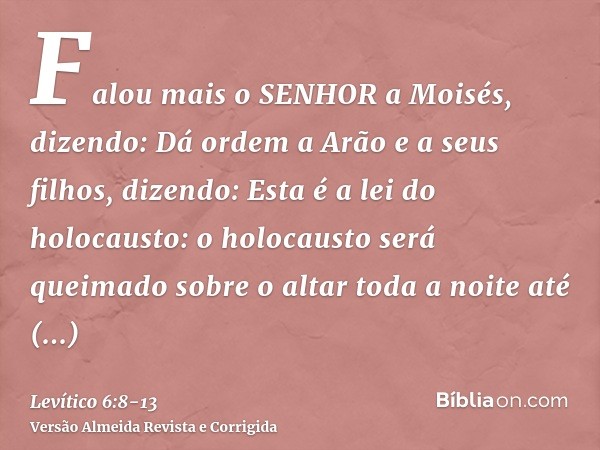 Falou mais o SENHOR a Moisés, dizendo:Dá ordem a Arão e a seus filhos, dizendo: Esta é a lei do holocausto: o holocausto será queimado sobre o altar toda a noit