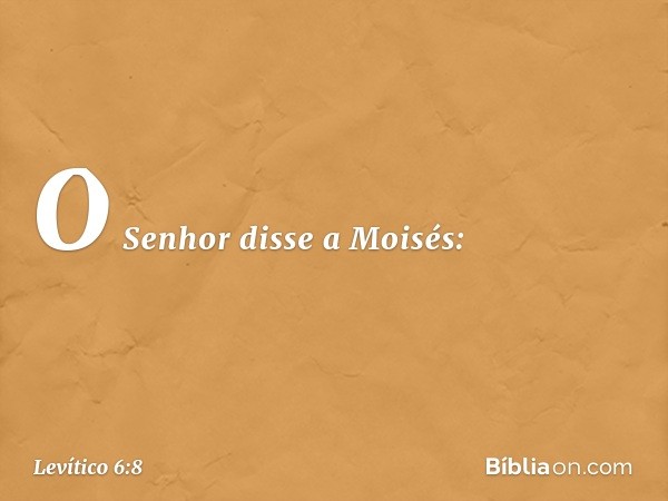 O Senhor disse a Moisés: -- Levítico 6:8