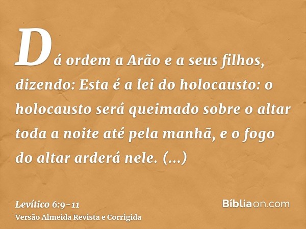 Dá ordem a Arão e a seus filhos, dizendo: Esta é a lei do holocausto: o holocausto será queimado sobre o altar toda a noite até pela manhã, e o fogo do altar ar