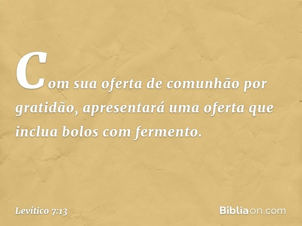 Com sua oferta de comunhão por gratidão, apre­sentará uma oferta que inclua bolos com fermento. -- Levítico 7:13