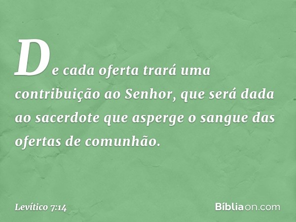 De ca­da oferta trará uma contribuição ao Senhor, que será dada ao sacerdote que asperge o sangue das ofertas de comunhão. -- Levítico 7:14