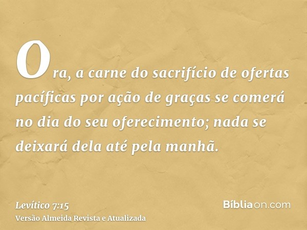 Ora, a carne do sacrifício de ofertas pacíficas por ação de graças se comerá no dia do seu oferecimento; nada se deixará dela até pela manhã.