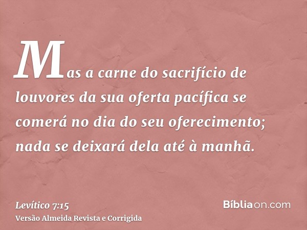 Mas a carne do sacrifício de louvores da sua oferta pacífica se comerá no dia do seu oferecimento; nada se deixará dela até à manhã.