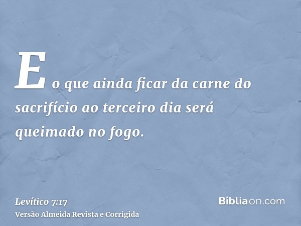 E o que ainda ficar da carne do sacrifício ao terceiro dia será queimado no fogo.