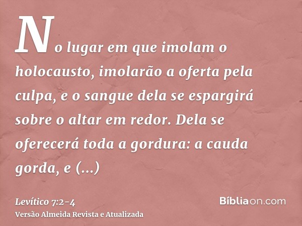 No lugar em que imolam o holocausto, imolarão a oferta pela culpa, e o sangue dela se espargirá sobre o altar em redor.Dela se oferecerá toda a gordura: a cauda