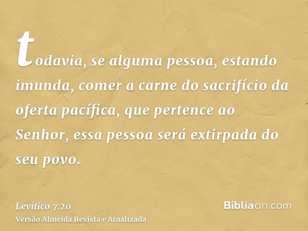 todavia, se alguma pessoa, estando imunda, comer a carne do sacrifício da oferta pacífica, que pertence ao Senhor, essa pessoa será extirpada do seu povo.