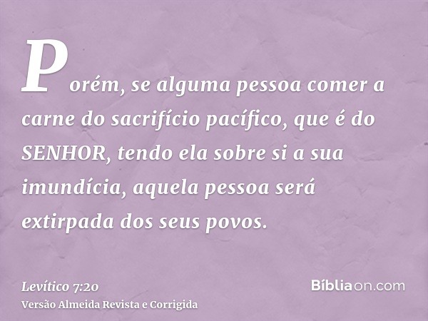 Porém, se alguma pessoa comer a carne do sacrifício pacífico, que é do SENHOR, tendo ela sobre si a sua imundícia, aquela pessoa será extirpada dos seus povos.