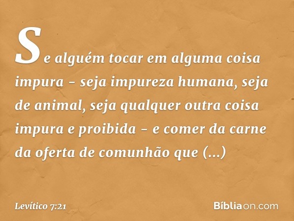 Se alguém tocar em alguma coisa impura - seja impureza huma­na, seja de animal, seja qualquer outra coisa impura e proibida - e comer da carne da oferta de comu