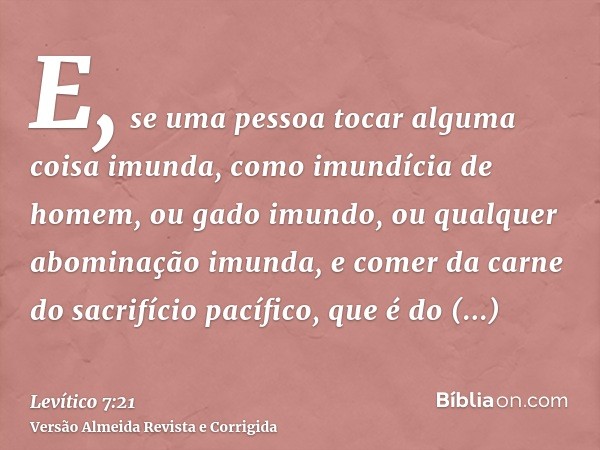 E, se uma pessoa tocar alguma coisa imunda, como imundícia de homem, ou gado imundo, ou qualquer abominação imunda, e comer da carne do sacrifício pacífico, que