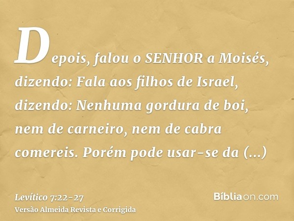 Depois, falou o SENHOR a Moisés, dizendo:Fala aos filhos de Israel, dizendo: Nenhuma gordura de boi, nem de carneiro, nem de cabra comereis.Porém pode usar-se d