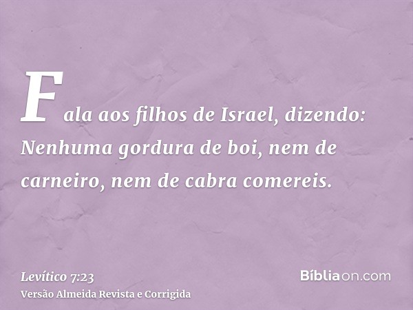 Fala aos filhos de Israel, dizendo: Nenhuma gordura de boi, nem de carneiro, nem de cabra comereis.