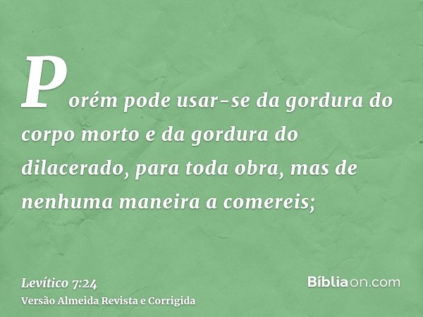 Porém pode usar-se da gordura do corpo morto e da gordura do dilacerado, para toda obra, mas de nenhuma maneira a comereis;