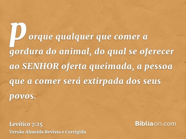 porque qualquer que comer a gordura do animal, do qual se oferecer ao SENHOR oferta queimada, a pessoa que a comer será extirpada dos seus povos.