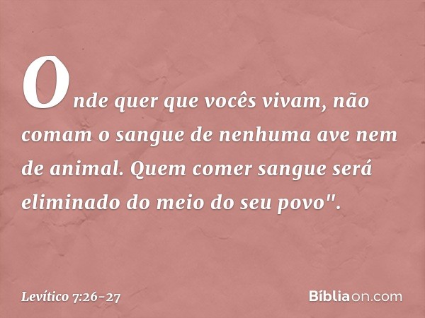 On­de quer que vocês vivam, não comam o sangue de nenhuma ave nem de animal. Quem comer sangue será eliminado do meio do seu povo". -- Levítico 7:26-27