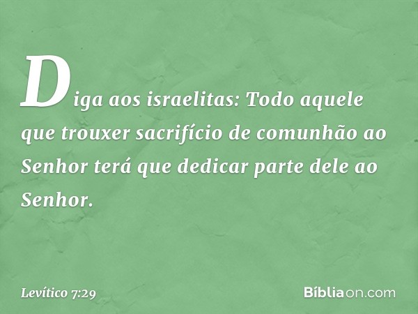 "Di­ga aos israelitas: Todo aquele que trouxer sacri­fício de comunhão ao Senhor terá que dedicar parte dele ao Senhor. -- Levítico 7:29