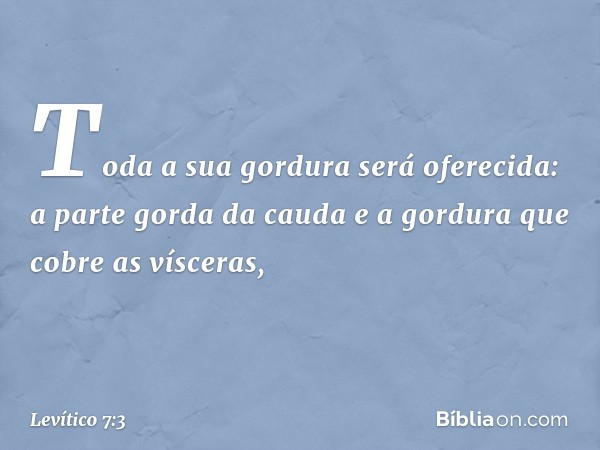 Toda a sua gordura será oferecida: a parte gorda da cauda e a gordura que cobre as vísceras, -- Levítico 7:3