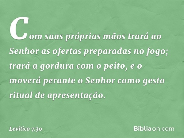 Com suas próprias mãos trará ao Senhor as ofertas preparadas no fogo; trará a gordura com o peito, e o moverá perante o Senhor como gesto ritual de apre­sentaçã