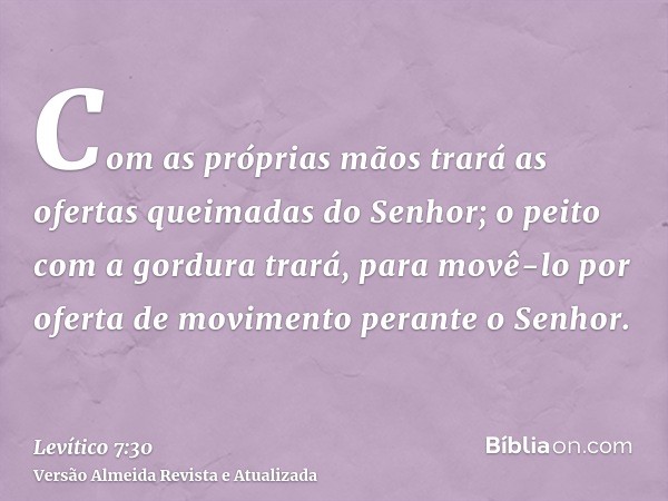 Com as próprias mãos trará as ofertas queimadas do Senhor; o peito com a gordura trará, para movê-lo por oferta de movimento perante o Senhor.