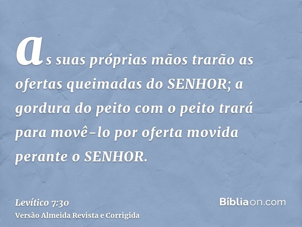 as suas próprias mãos trarão as ofertas queimadas do SENHOR; a gordura do peito com o peito trará para movê-lo por oferta movida perante o SENHOR.