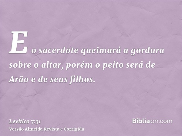 E o sacerdote queimará a gordura sobre o altar, porém o peito será de Arão e de seus filhos.