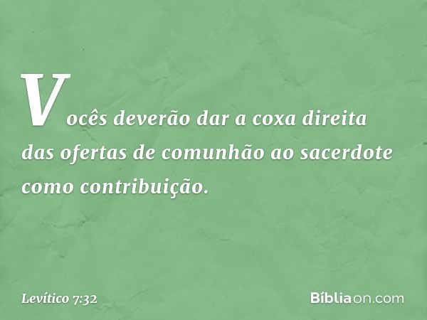 Vocês deverão dar a coxa direita das ofertas de comunhão ao sacerdote como contribuição. -- Levítico 7:32