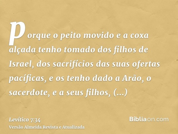 porque o peito movido e a coxa alçada tenho tomado dos filhos de Israel, dos sacrifícios das suas ofertas pacíficas, e os tenho dado a Arão, o sacerdote, e a se