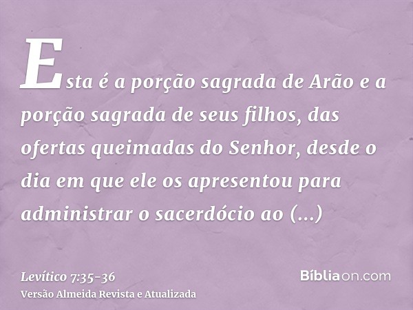 Esta é a porção sagrada de Arão e a porção sagrada de seus filhos, das ofertas queimadas do Senhor, desde o dia em que ele os apresentou para administrar o sace