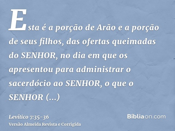 Esta é a porção de Arão e a porção de seus filhos, das ofertas queimadas do SENHOR, no dia em que os apresentou para administrar o sacerdócio ao SENHOR,o que o 