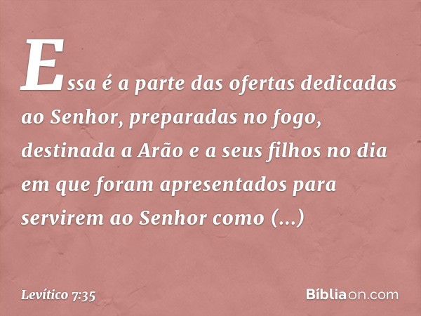 Essa é a parte das ofertas dedicadas ao Senhor, preparadas no fogo, destinada a Arão e a seus filhos no dia em que foram apresenta­dos para servirem ao Senhor c