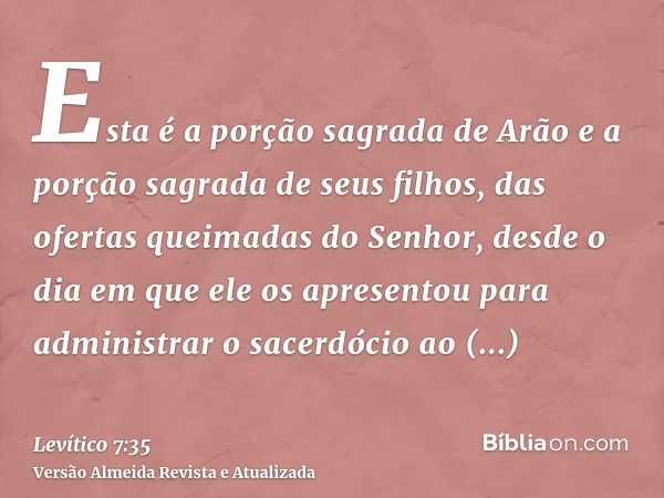 Esta é a porção sagrada de Arão e a porção sagrada de seus filhos, das ofertas queimadas do Senhor, desde o dia em que ele os apresentou para administrar o sace